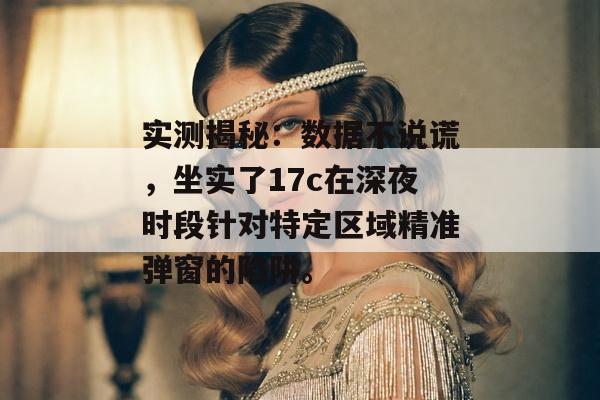 实测揭秘：数据不说谎，坐实了17c在深夜时段针对特定区域精准弹窗的陷阱。