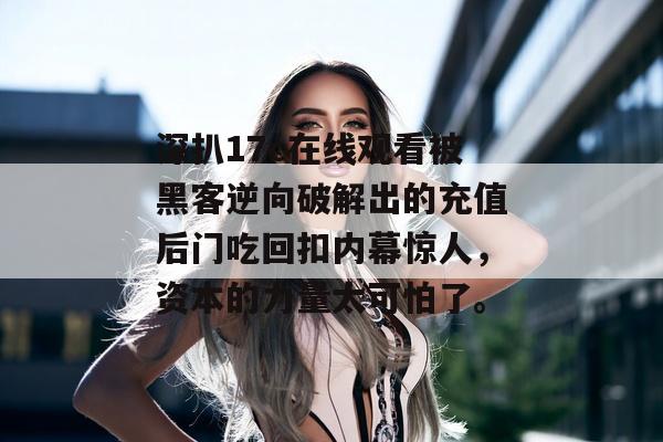 深扒17c在线观看被黑客逆向破解出的充值后门吃回扣内幕惊人，资本的力量太可怕了。