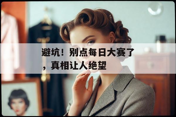 避坑！别点每日大赛了，真相让人绝望