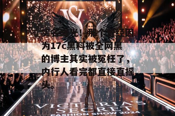 实名曝光！那个曾经因为17c黑料被全网黑的博主其实被冤枉了，内行人看完都直接直摇头。